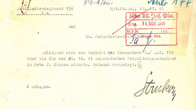 [Handschriftliche Ergänzung: Div. Kmor Tub. 177]  Artillerie-Regiment 156 Ia  Rgt. St. Qu., 19.11.1941  [Stempel: Rdo. 56. Inf. Div. Eing. 19. November 1941 Br. B. Nr. [Auslassung] Anl. [Auslassung] Bearb. Nr. [Handschriftliche Ergänzung: Ia [Kürzel: L.]]]  Der 56. Infanterie-Division  Anliegend wird der Bericht des Kommandeurs der I./A. R. 156 über die für den 25.10.1941 angeordneten Vergeltungsmaßnahmen im Orte P. Chozum südostw. Briansk, vorgelegt. [Kürzel: [unleserlich]]  [Unterschrift: Strecker]  2 Anlagen