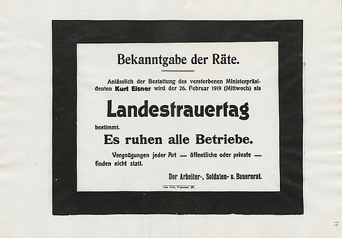 Bekanntgabe der Räte.  Anlässlich der Bestattung des verstorbenen Ministerpräsidenten Kurt Eisner wird der 26. Februar 1919 (Mittwoch) als Landesfrauertag bestimmt Es ruhen alle Betriebe. Vergnügungen jeder Art — öffentliche oder private — finden nicht statt. Der Arbeiter-, Soldaten- u. Bauernrat Alax Volk, Frauenstr 20.